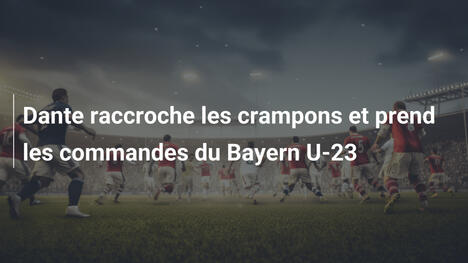 Dante raccroche les crampons et prend les commandes du Bayern U-23