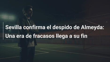 Sevilla confirma el despido de Almeyda: Una era de fracasos llega a su fin