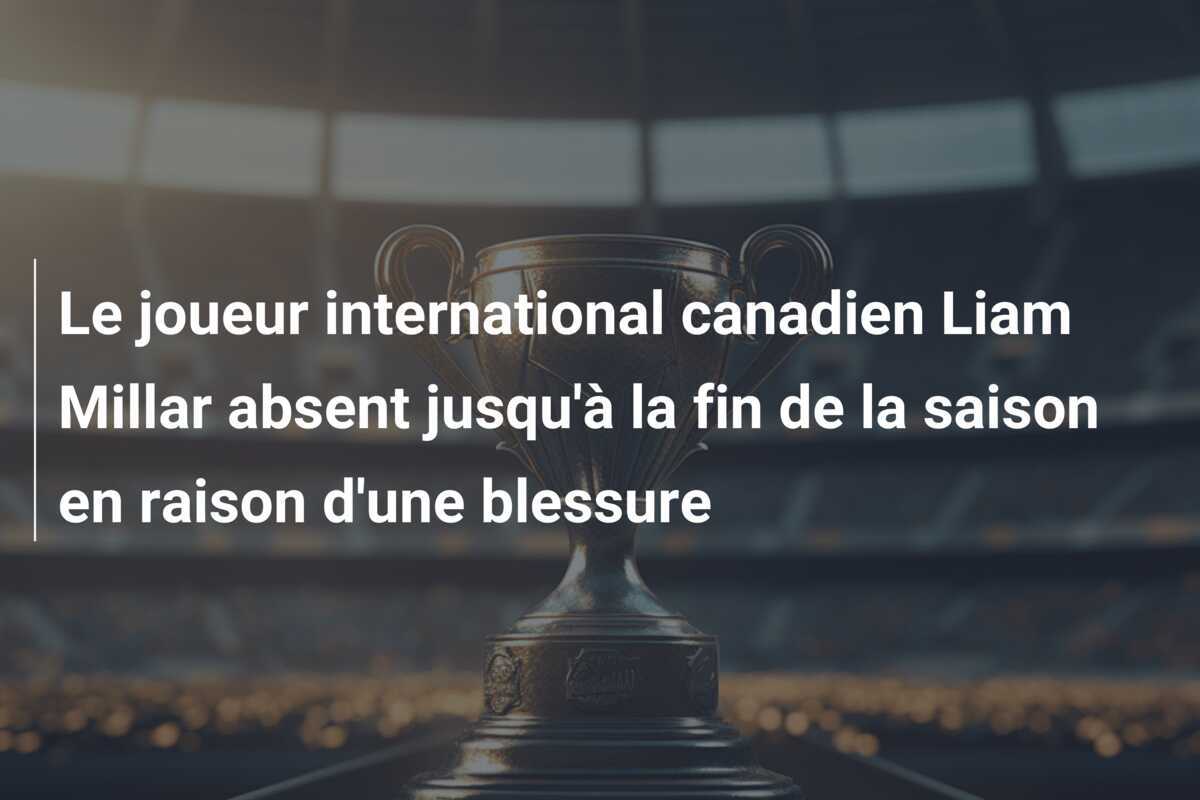 Le joueur international canadien Liam Millar absent jusqu'à la fin de la saison en raison d'une blessure