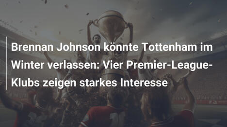 Brennan Johnson könnte Tottenham im Winter verlassen: Vier Premier-League-Klubs zeigen starkes Interesse