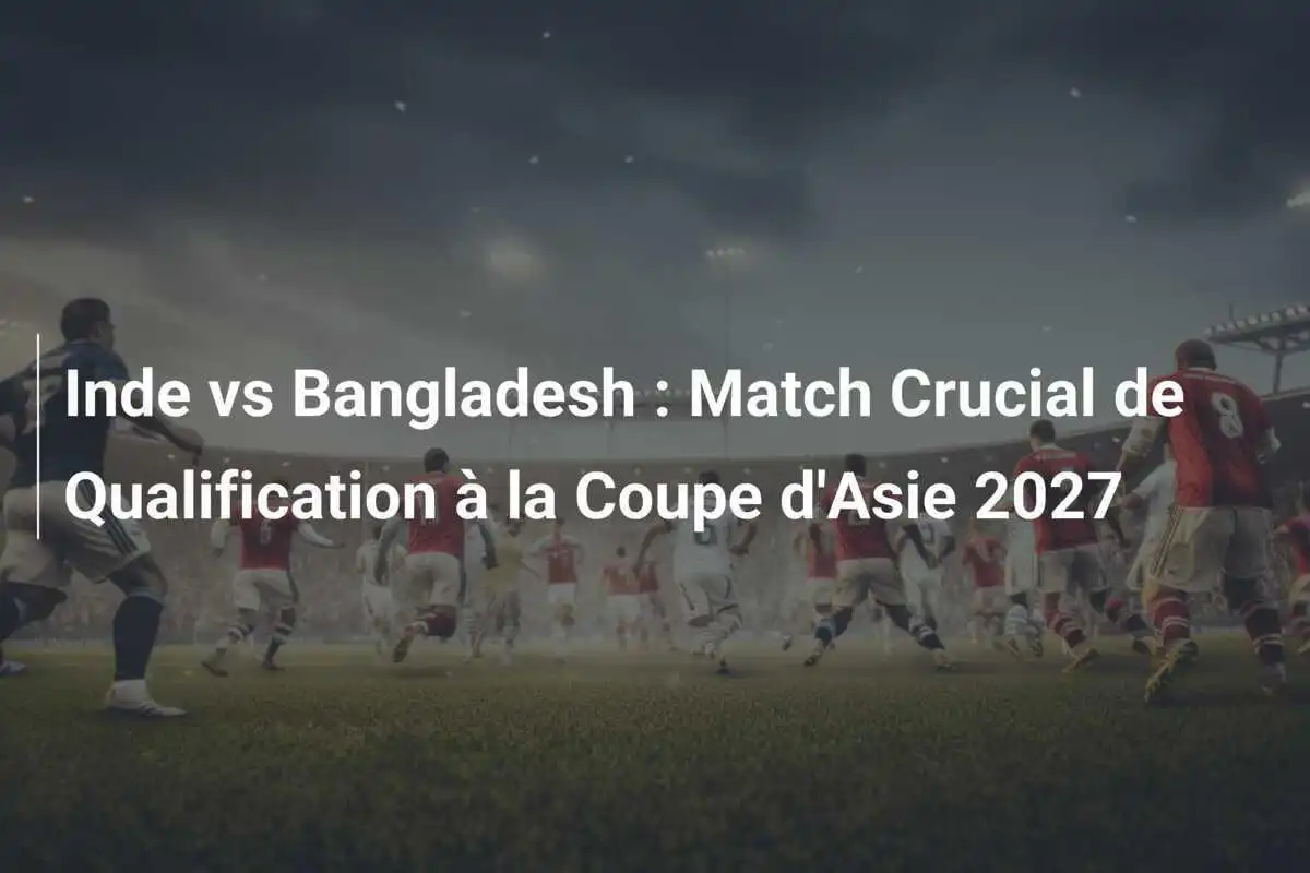 Inde vs Bangladesh : Match Crucial de Qualification à la Coupe d'Asie 2027