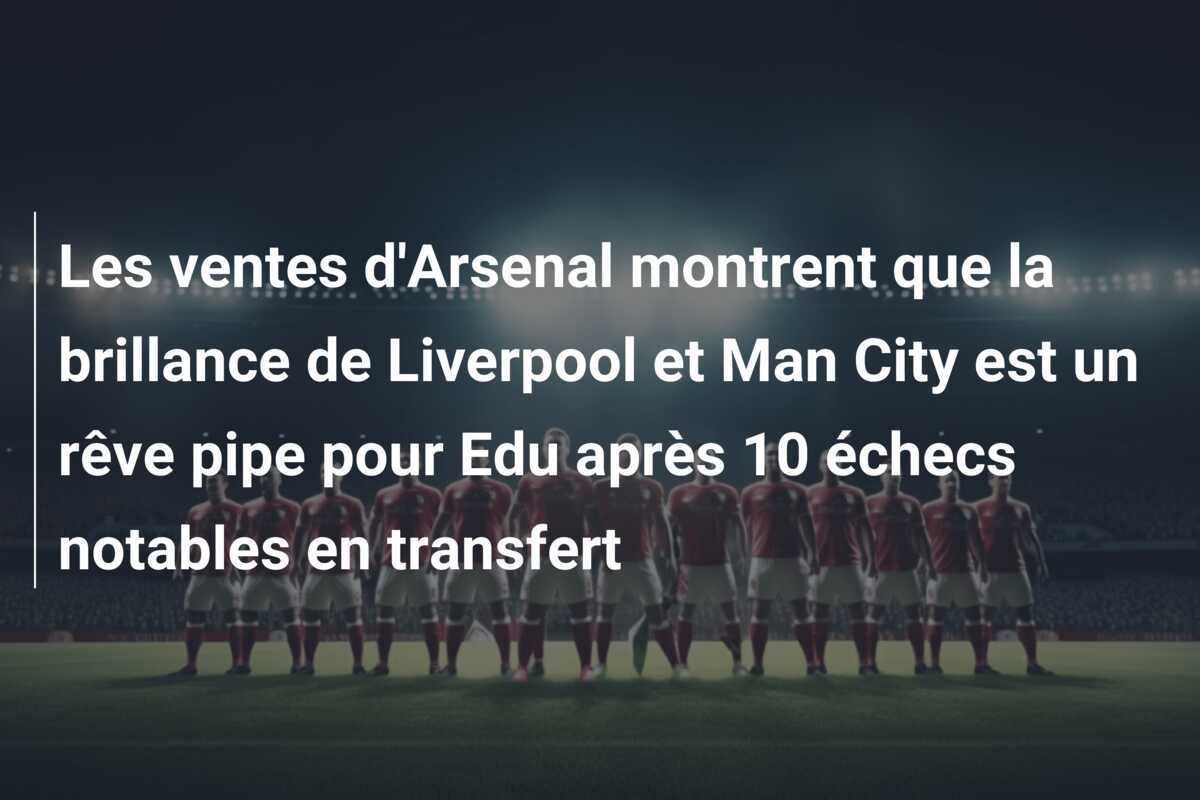 Les ventes d’Arsenal montrent que la brillance de Liverpool et Man City est un rêve pipe pour Edu après 10 échecs notables en transfert