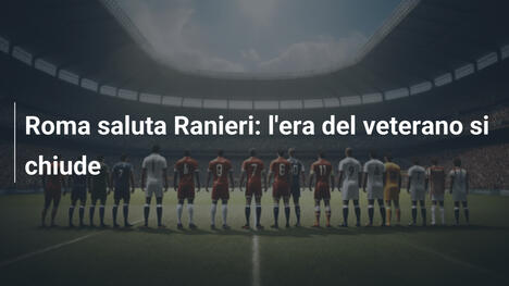 Roma saluta Ranieri: l'era del veterano si chiude