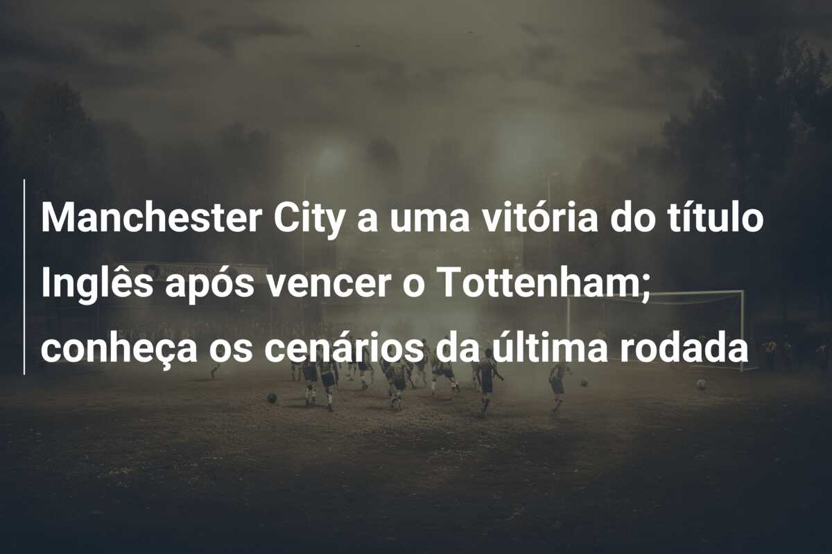 Manchester City a uma vitória do título Inglês após vencer o Tottenham; conheça os cenários da última rodada