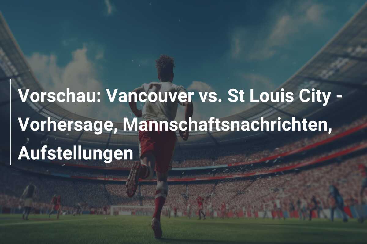 Vorschau: Vancouver vs. St Louis City – Vorhersage, Mannschaftsnachrichten, Aufstellungen