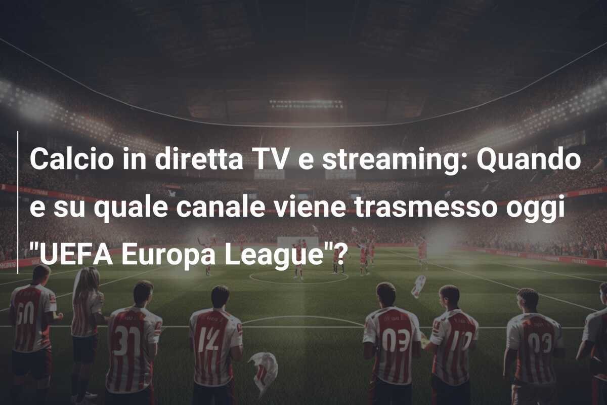Calcio in diretta TV e streaming: Quando e su quale canale viene trasmesso oggi "UEFA Europa League"?