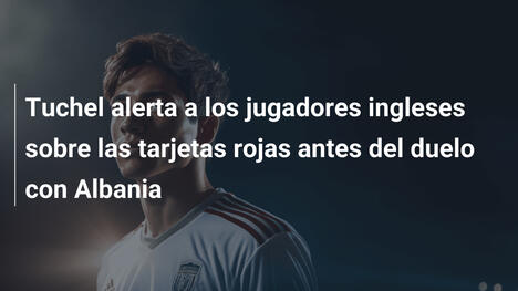 Tuchel alerta a los jugadores ingleses sobre las tarjetas rojas antes del duelo con Albania