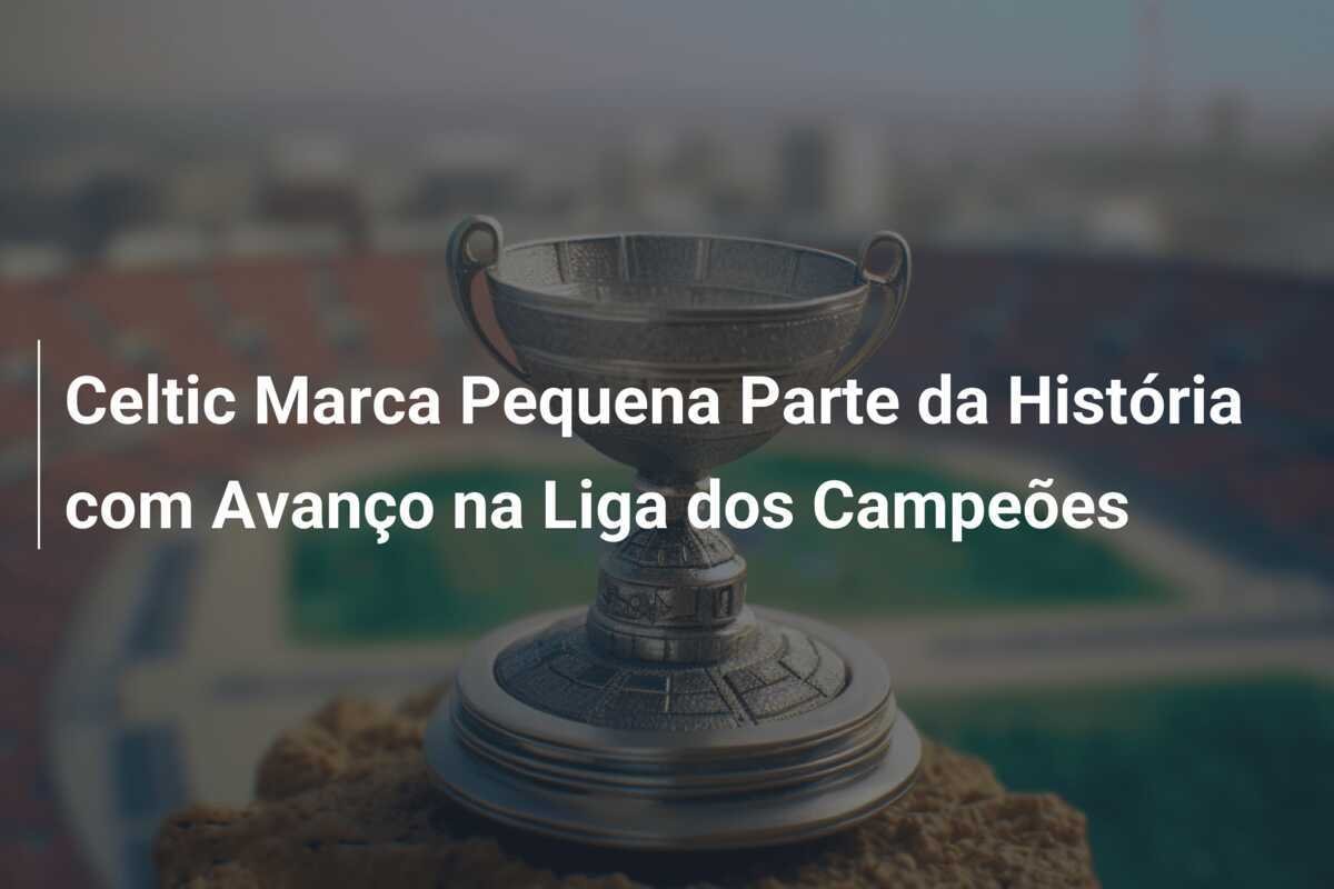 Celtic Marca Pequena Parte da História com Avanço na Liga dos Campeões