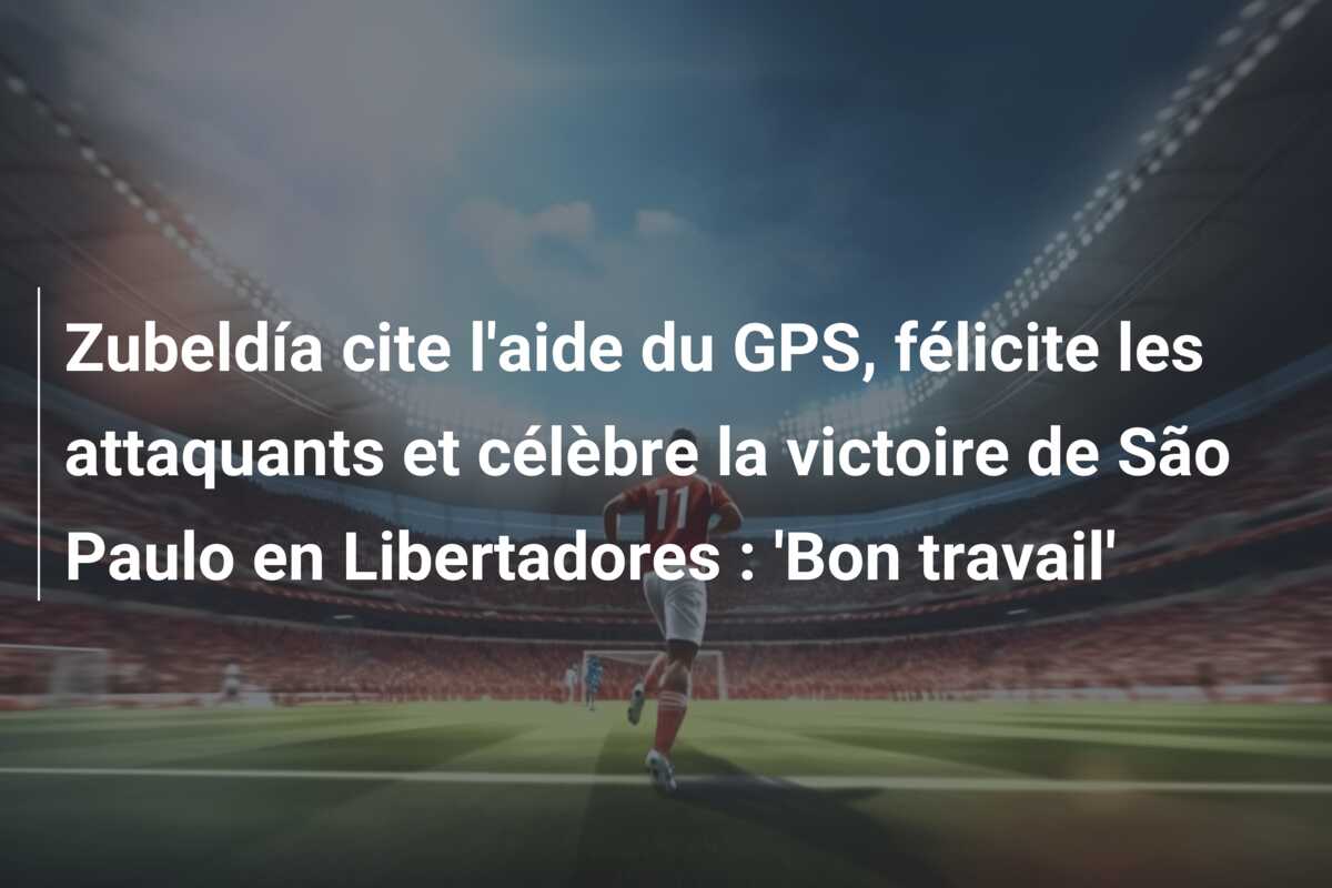 Zubeldía cite l’aide du GPS, félicite les attaquants et célèbre la victoire de São Paulo en Libertadores : ‘Bon travail’