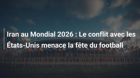 Iran au Mondial 2026 : Le conflit avec les États-Unis menace la fête du football