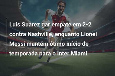 Luis Suarez gar empate em 2-2 contra Nashville, enquanto Lionel Messi mantém ótimo início de temporada para o Inter Miami