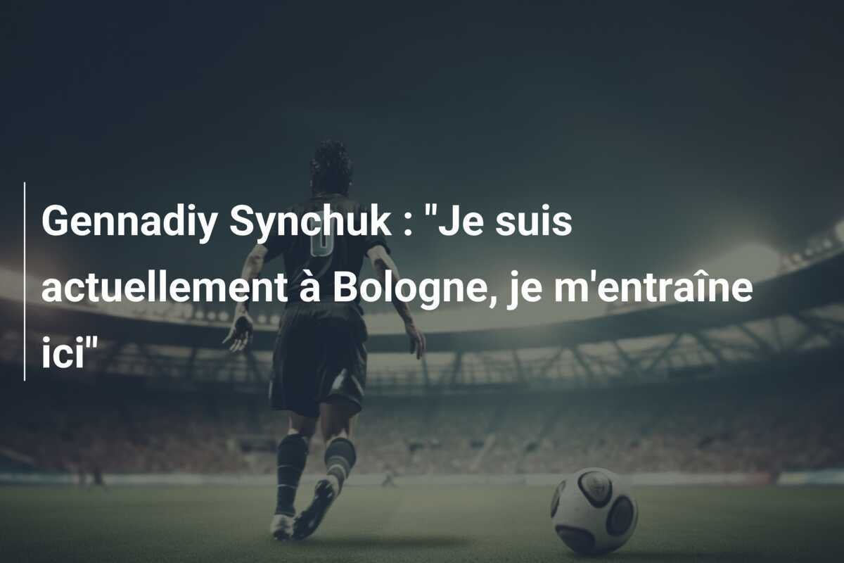 Gennadiy Synchuk : "Je suis actuellement à Bologne, je m'entraîne ici"