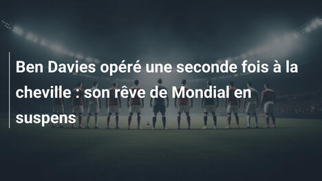 Ben Davies opéré une seconde fois à la cheville : son rêve de Mondial en suspens