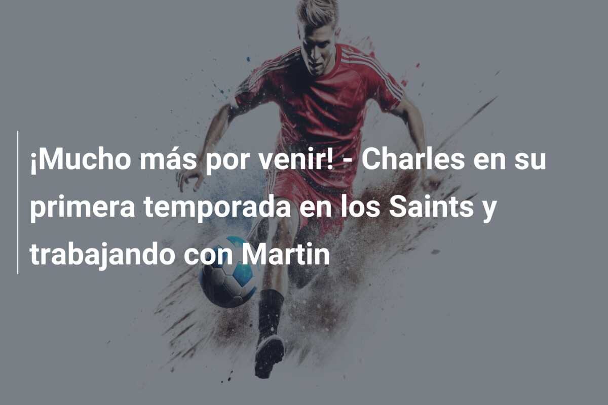 ¡Mucho más por venir! – Charles en su primera temporada en los Saints y trabajando con Martin