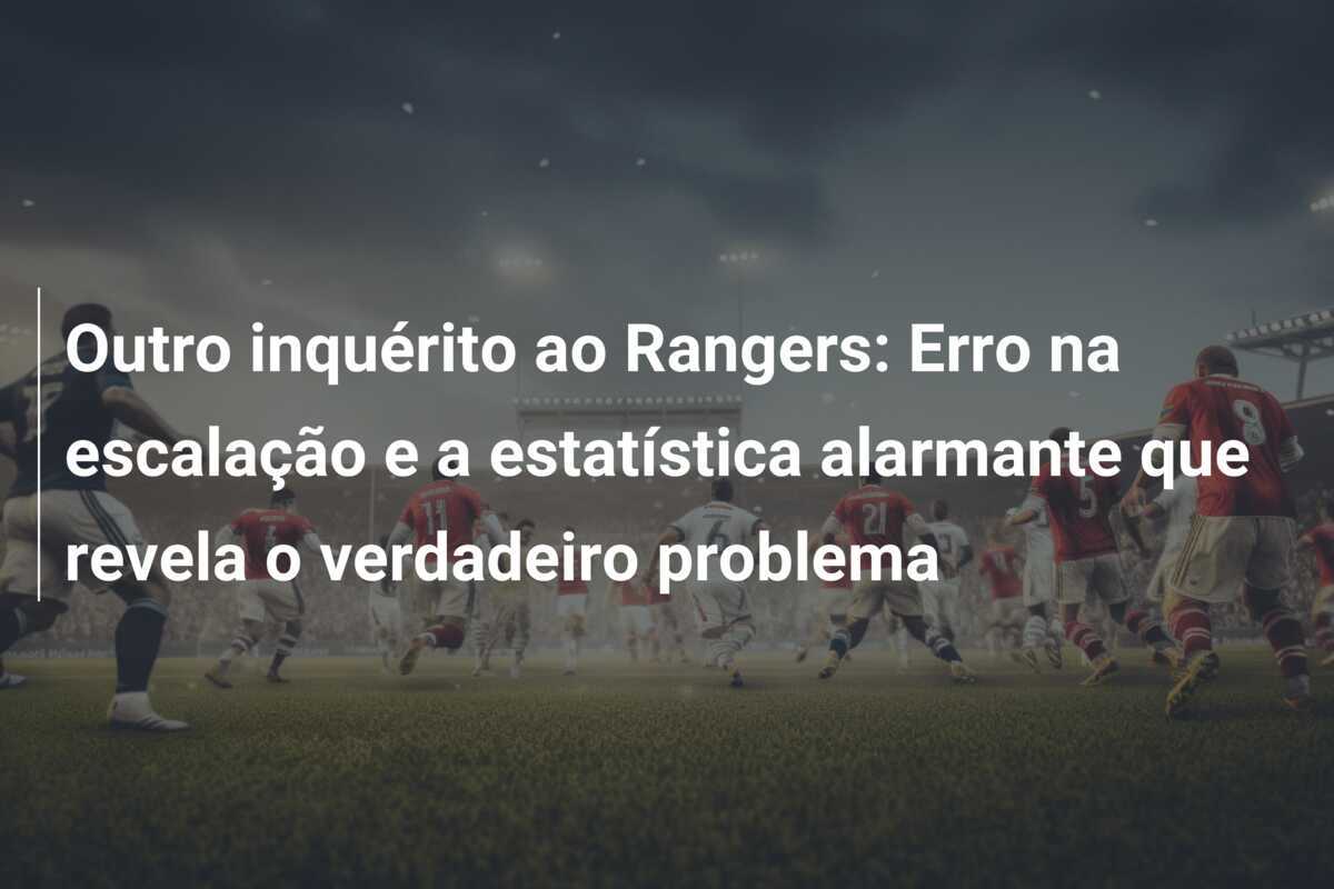 Outro inquérito ao Rangers: Erro na escalação e a estatística alarmante que revela o verdadeiro problema