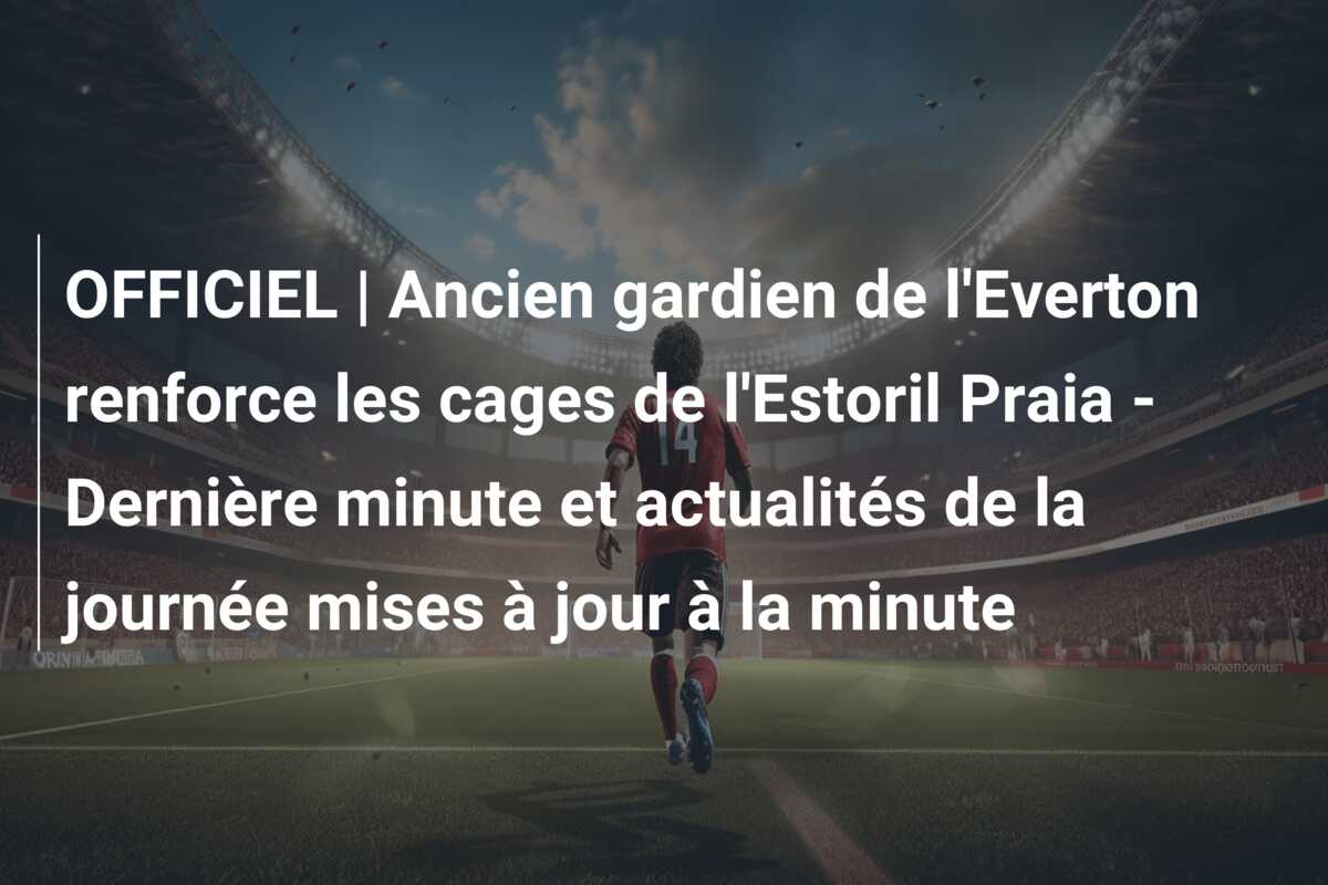 OFFICIEL | Ancien gardien de l’Everton renforce les cages de l’Estoril Praia – Dernière minute et actualités de la journée mises à jour à la minute