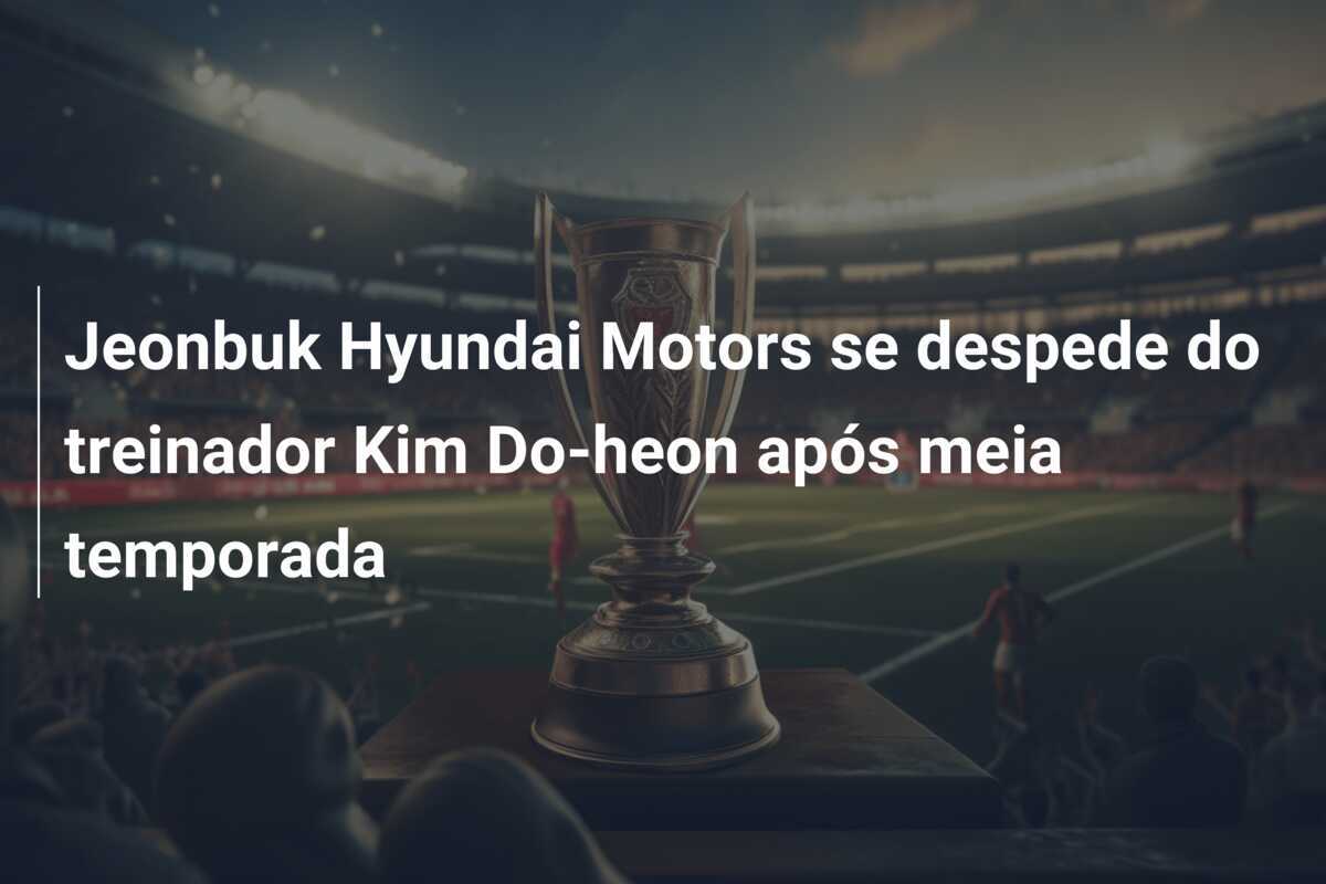 Jeonbuk Hyundai Motors se despede do treinador Kim Do-heon após meia temporada