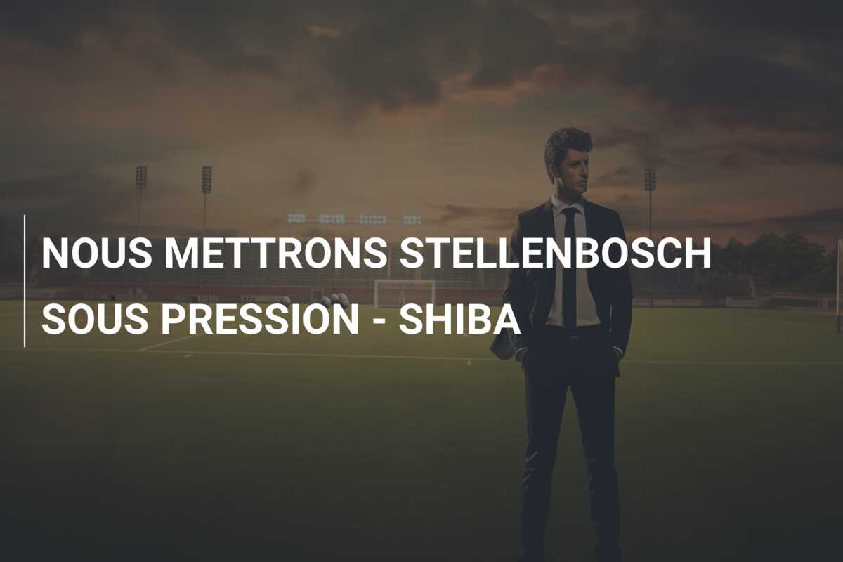 NOUS METTRONS STELLENBOSCH SOUS PRESSION – SHIBA