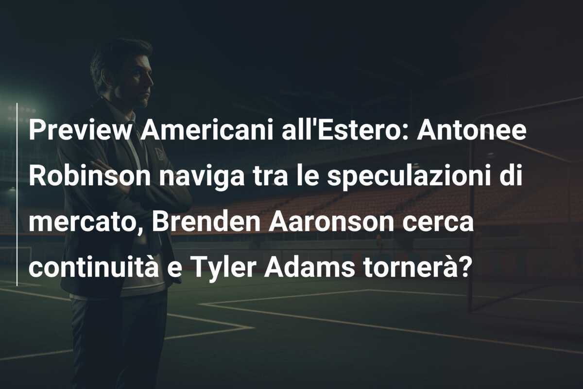 Preview Americani all'Estero: Antonee Robinson naviga tra le speculazioni di mercato, Brenden Aaronson cerca continuità e Tyler Adams tornerà?