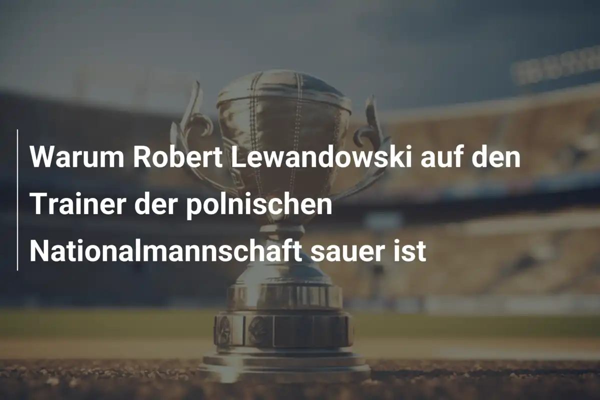 Warum Robert Lewandowski auf den Trainer der polnischen Nationalmannschaft sauer ist