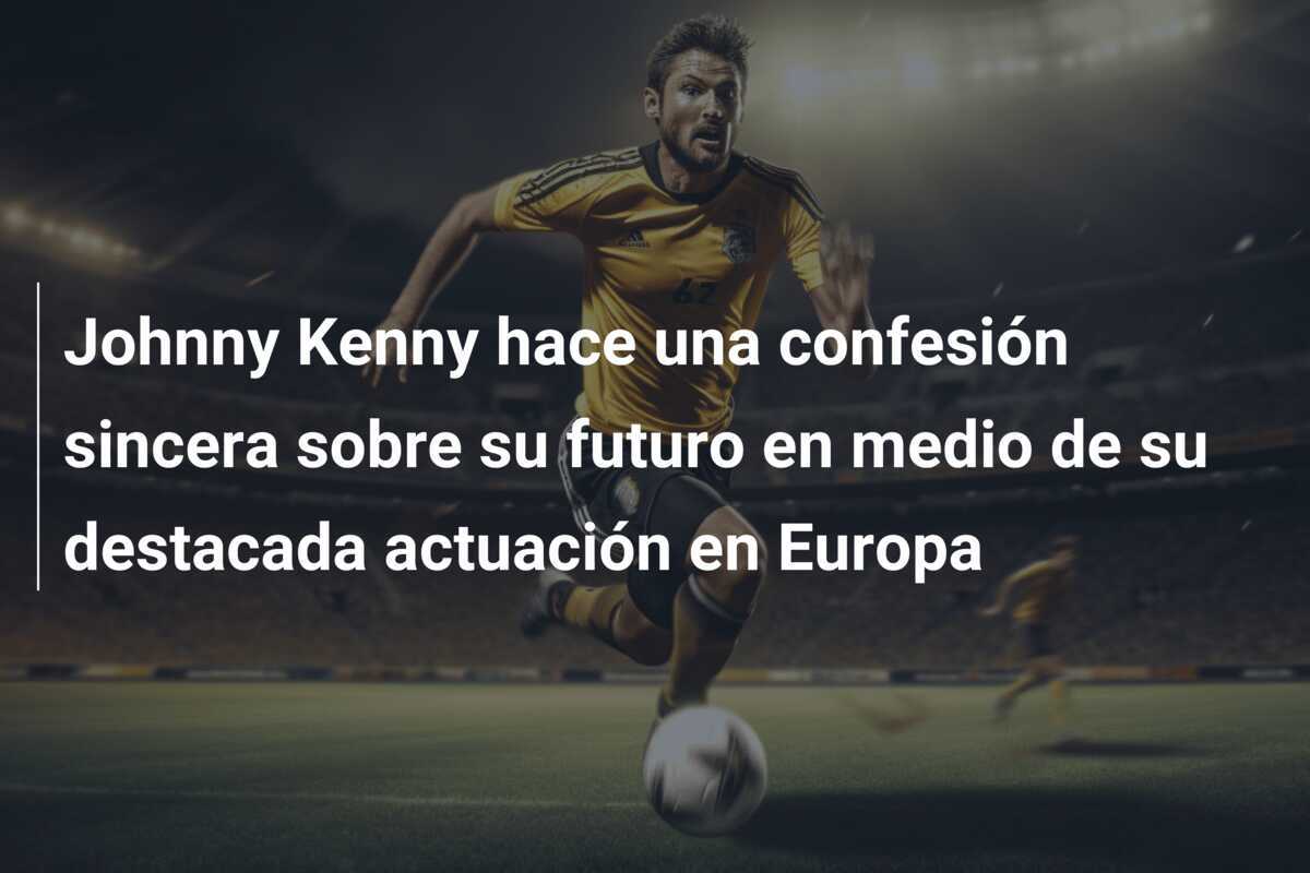 Johnny Kenny hace una confesión sincera sobre su futuro en medio de su destacada actuación en Europa