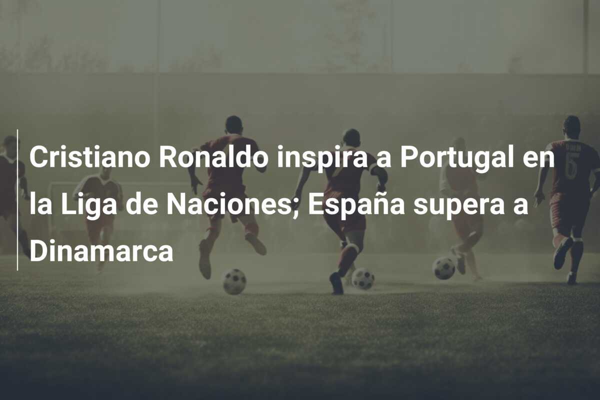 Cristiano Ronaldo inspira a Portugal en la Liga de Naciones; España supera a Dinamarca