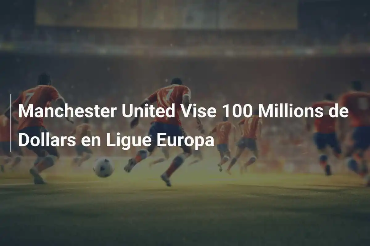 Manchester United Vise 100 Millions de Dollars en Ligue Europa
