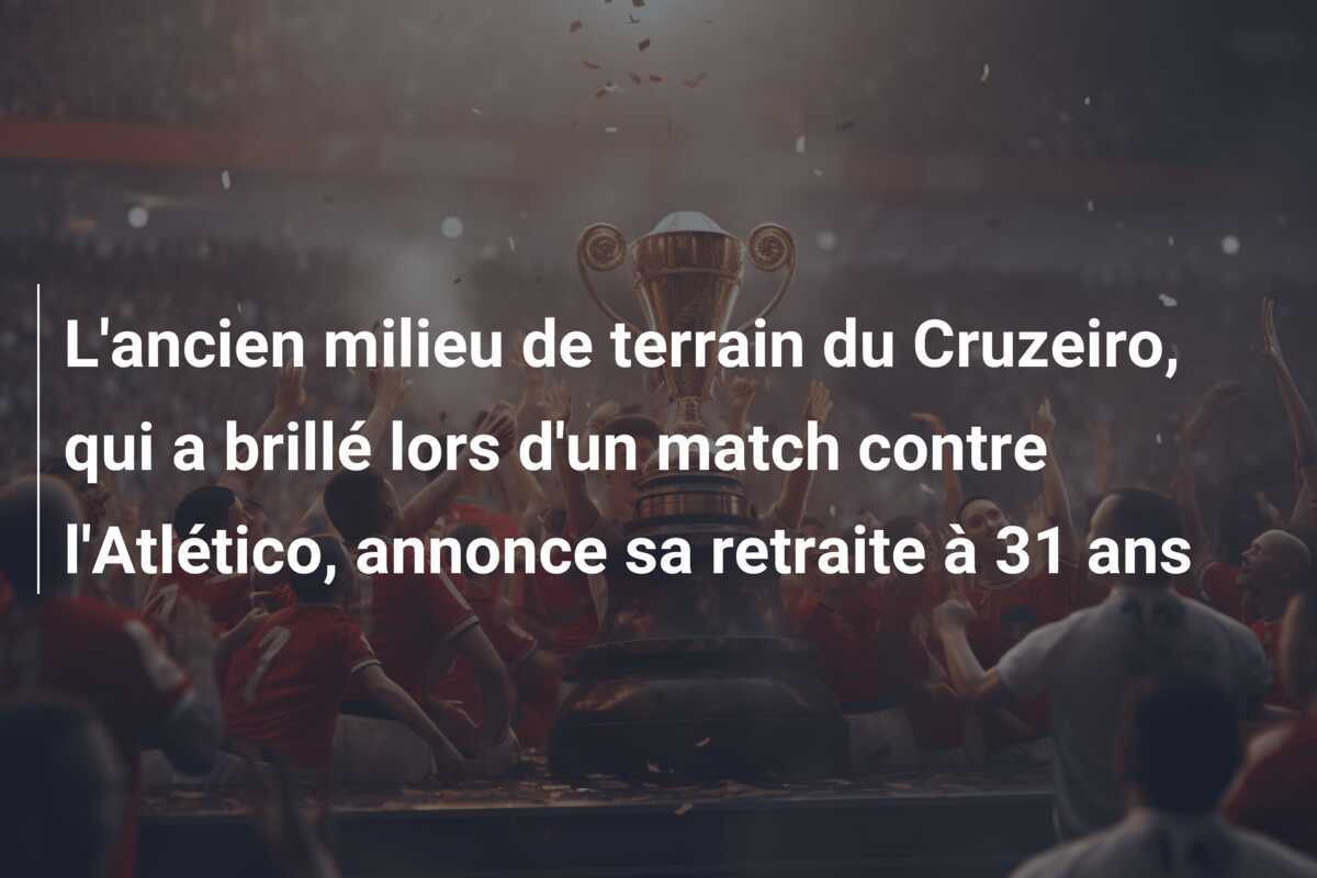 L'ancien milieu de terrain du Cruzeiro, qui a brillé lors d'un match contre l'Atlético, annonce sa retraite à 31 ans