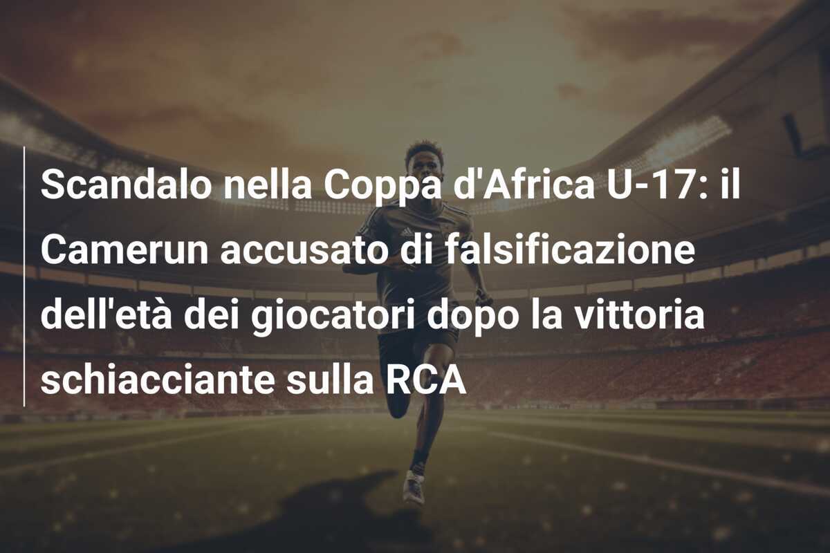 Scandalo nella Coppa d'Africa U-17: il Camerun accusato di falsificazione dell'età dei giocatori dopo la vittoria schiacciante sulla RCA