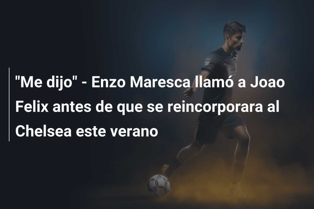 "Me dijo" - Enzo Maresca llamó a Joao Felix antes de que se reincorporara al Chelsea este verano