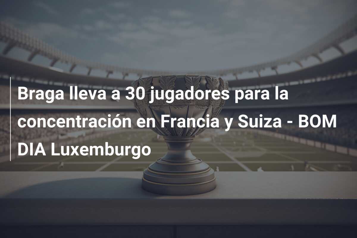 Braga lleva a 30 jugadores para la concentración en Francia y Suiza – BOM DIA Luxemburgo