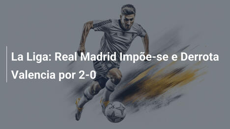 La Liga: Real Madrid Impõe-se e Derrota Valencia por 2-0