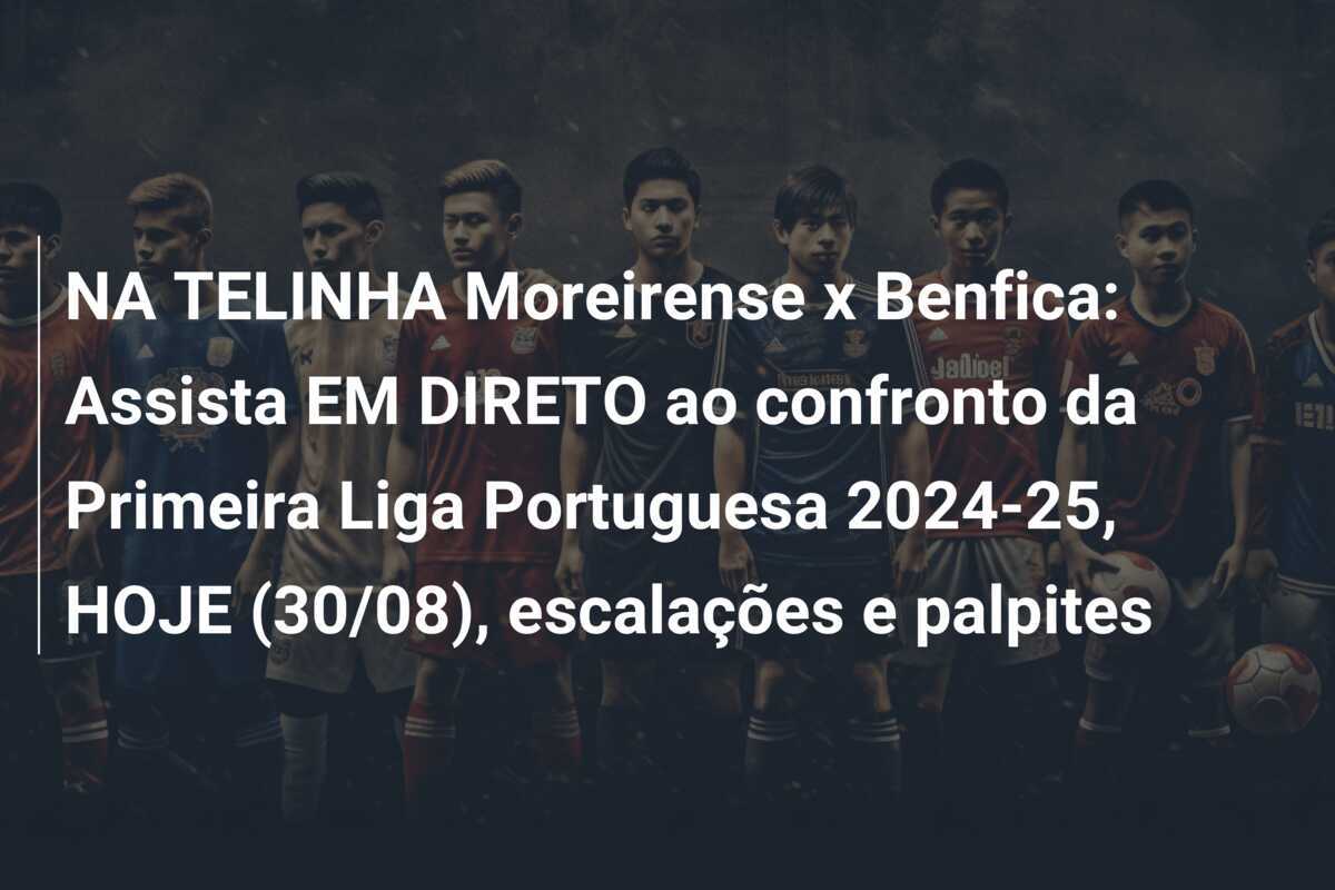 NA TELINHA Moreirense x Benfica: Assista EM DIRETO ao confronto da Primeira Liga Portuguesa 2024-25, HOJE (30/08), escalações e palpites