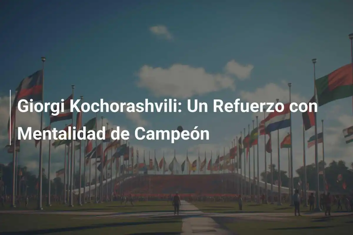Giorgi Kochorashvili: Un Refuerzo con Mentalidad de Campeón