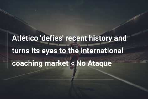 Atlético ‘defies’ recent history and turns its eyes to the international coaching market < No Ataque
