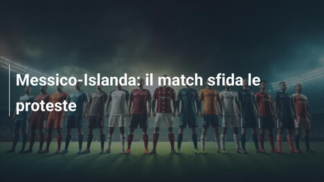 Messico-Islanda: il match sfida le proteste