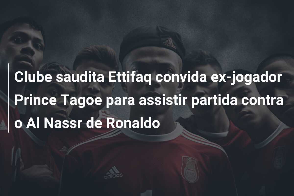 Clube saudita Ettifaq convida ex-jogador Prince Tagoe para assistir partida contra o Al Nassr de Ronaldo