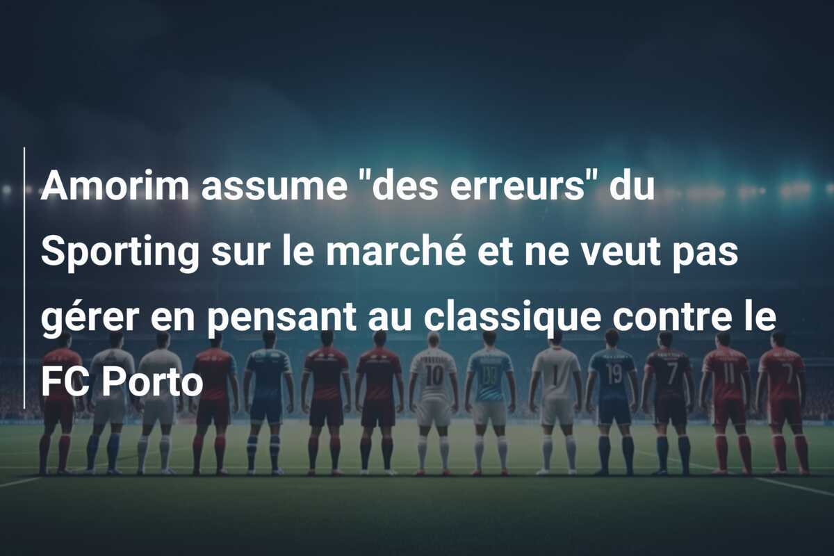 Amorim assume “des erreurs” du Sporting sur le marché et ne veut pas gérer en pensant au classique contre le FC Porto