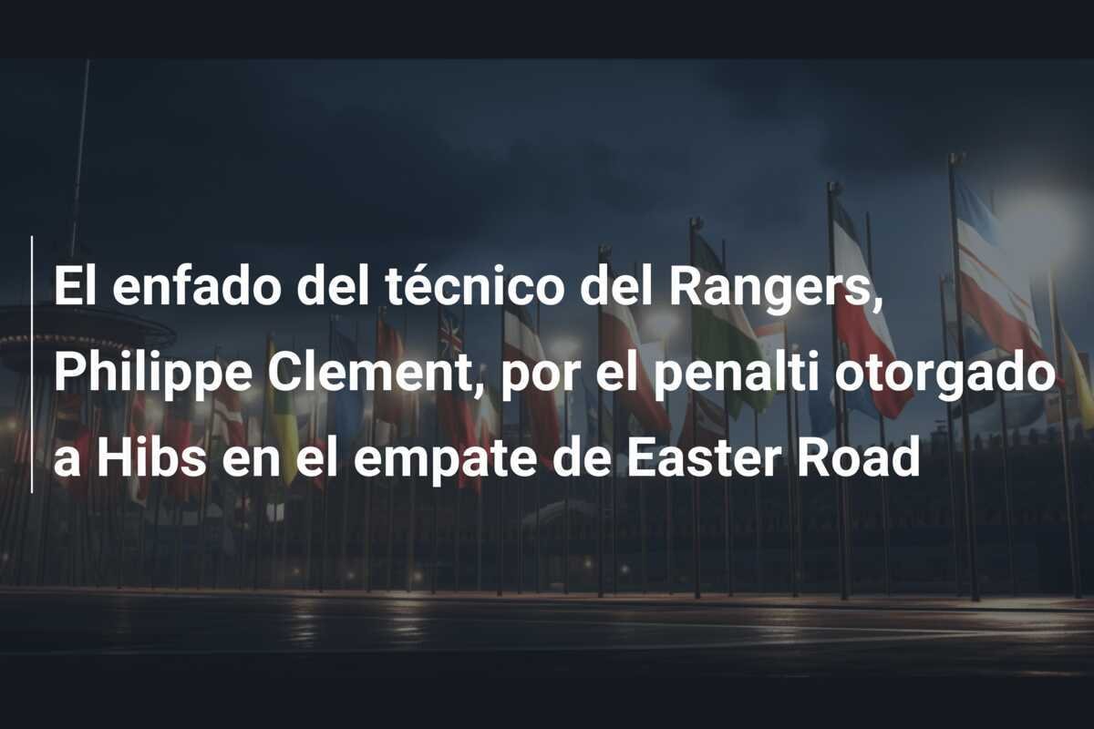 El enfado del técnico del Rangers, Philippe Clement, por el penalti otorgado a Hibs en el empate de Easter Road