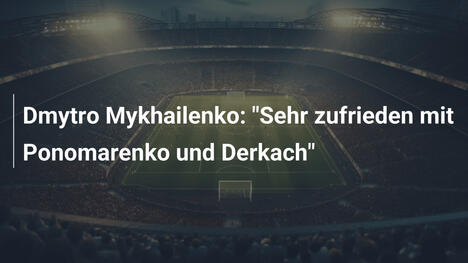 Dmytro Mykhailenko: "Sehr zufrieden mit Ponomarenko und Derkach"