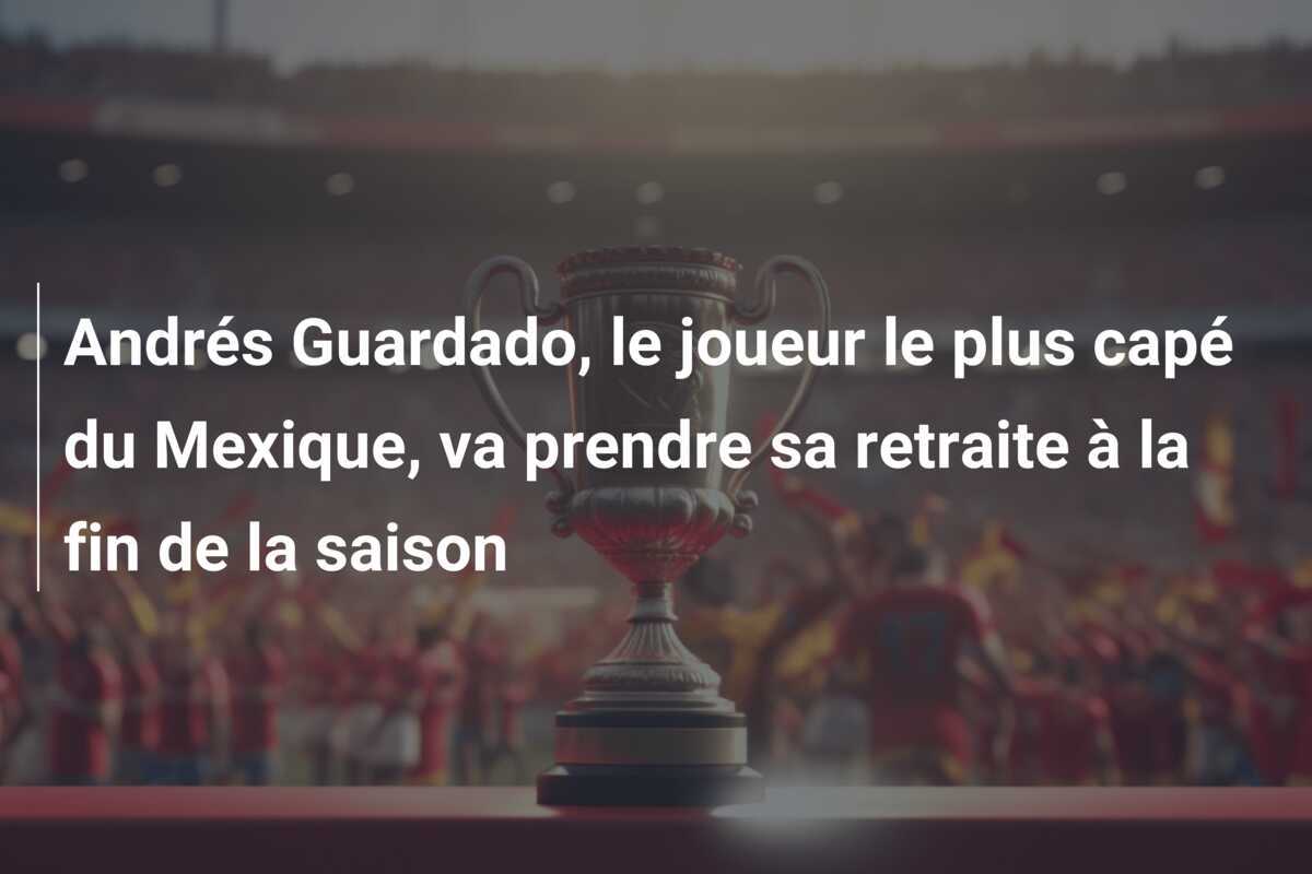 Andrés Guardado, le joueur le plus capé du Mexique, va prendre sa retraite à la fin de la saison