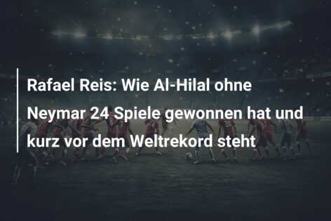 Rafael Reis: Wie Al-Hilal ohne Neymar 24 Spiele gewonnen hat und kurz vor dem Weltrekord steht
