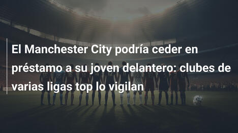 El Manchester City podría ceder en préstamo a su joven delantero: clubes de varias ligas top lo vigilan