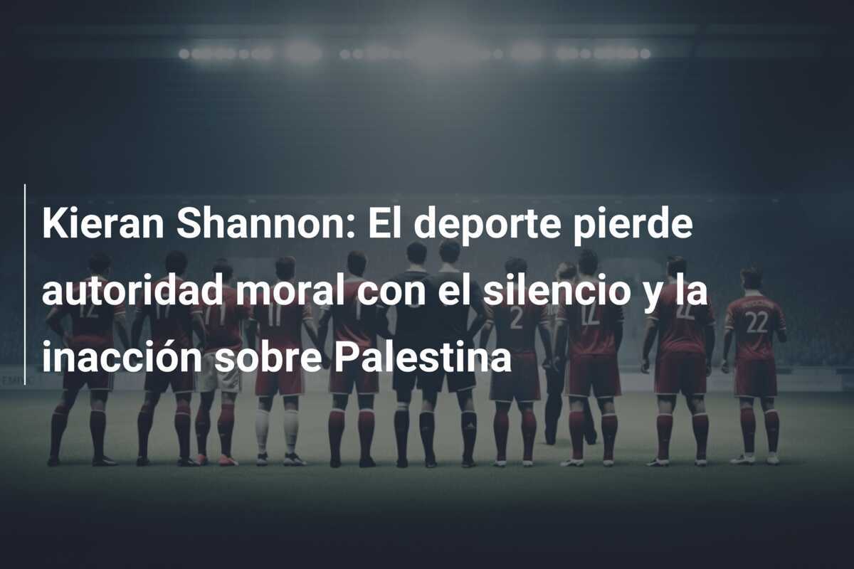Kieran Shannon: El deporte pierde autoridad moral con el silencio y la inacción sobre Palestina