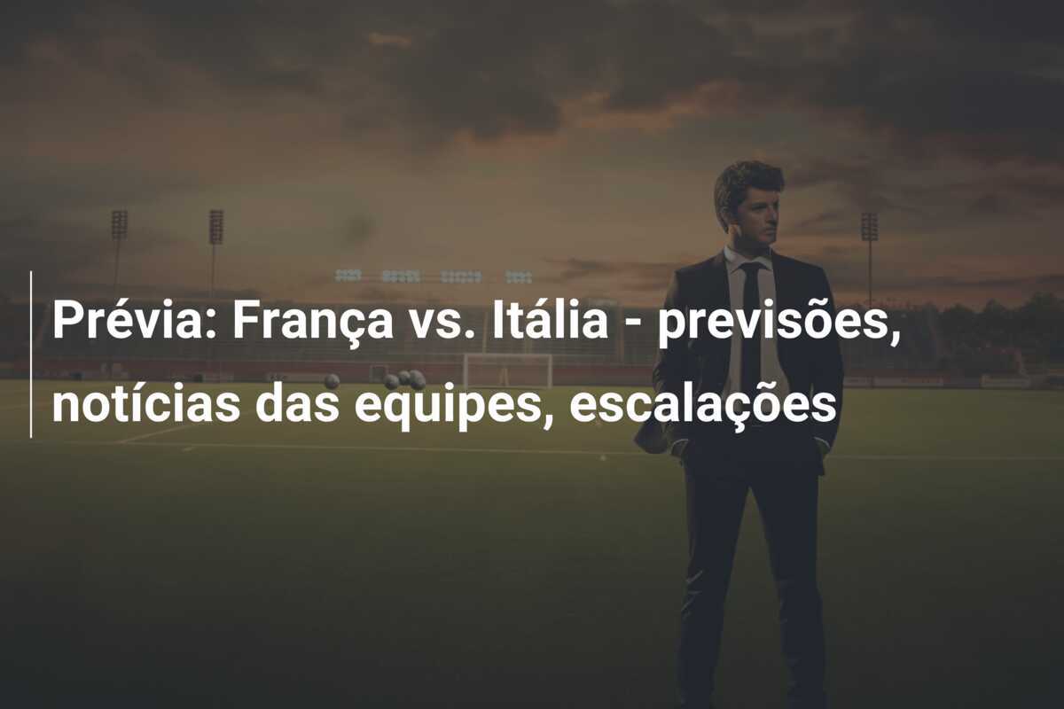 Prévia: França vs. Itália – previsões, notícias das equipes, escalações