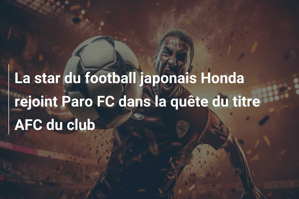 La star du football japonais Honda rejoint Paro FC dans la quête du titre AFC du club