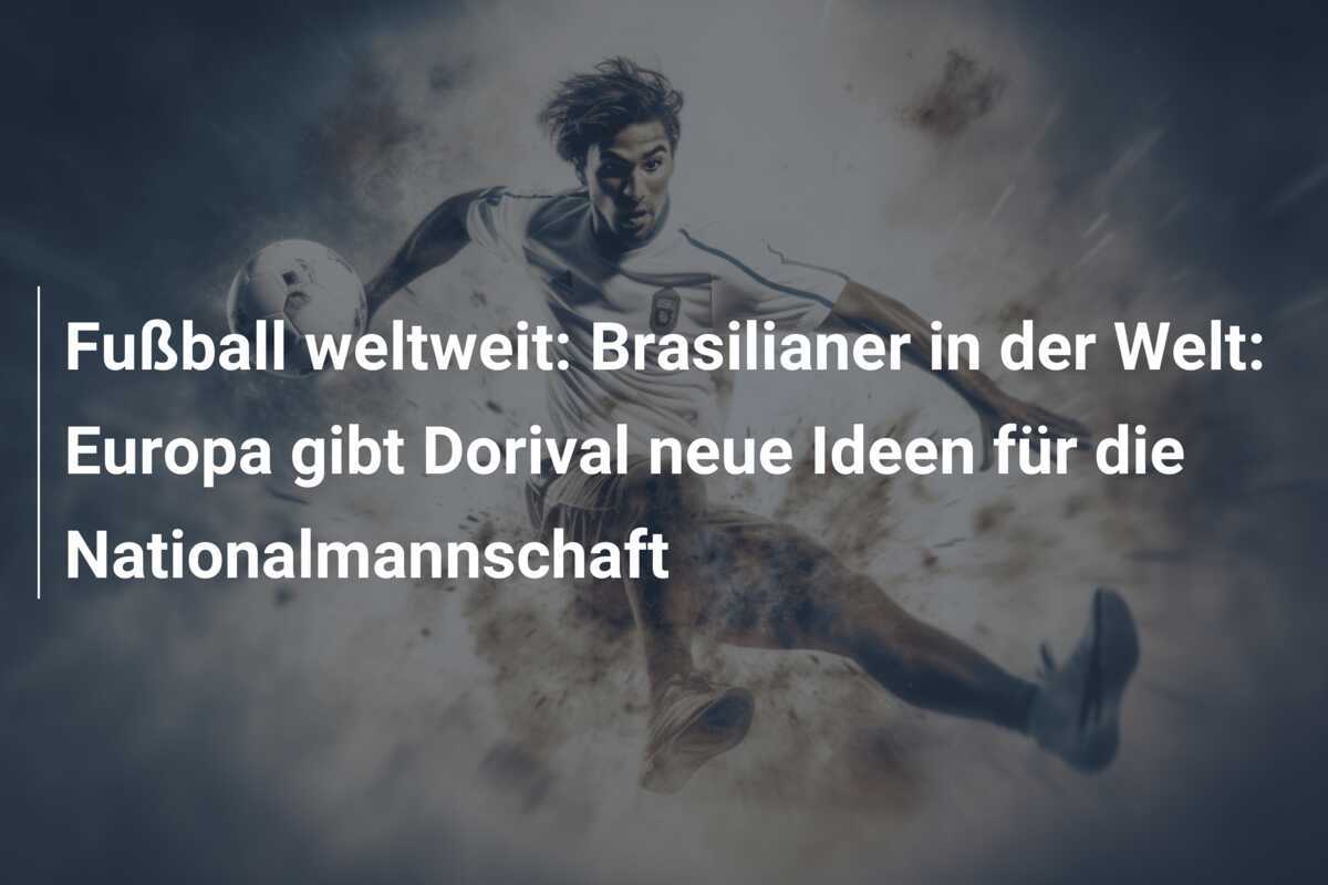 Fußball weltweit: Brasilianer in der Welt: Europa gibt Dorival neue Ideen für die Nationalmannschaft