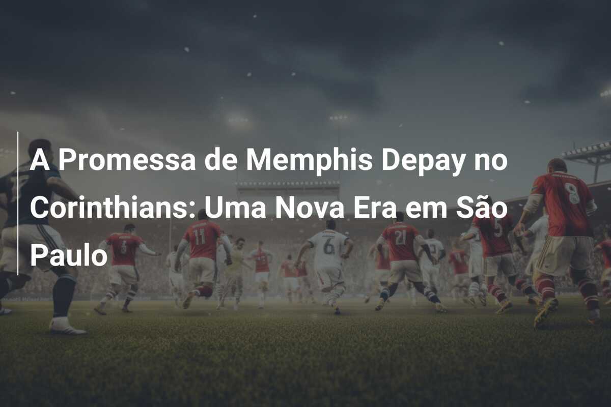 A Promessa de Memphis Depay no Corinthians: Uma Nova Era em São Paulo