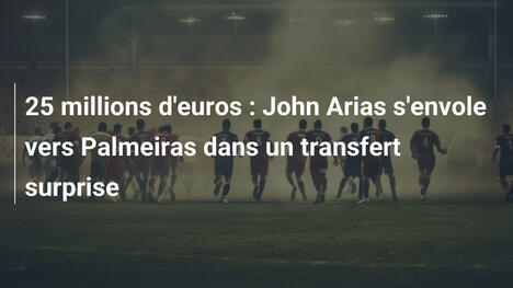 25 millions d'euros : John Arias s'envole vers Palmeiras dans un transfert surprise