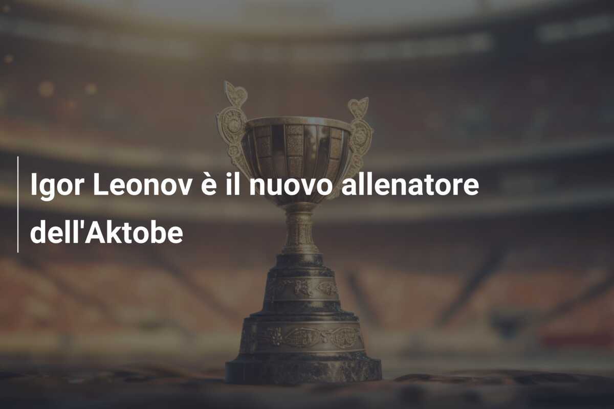 Igor Leonov è il nuovo allenatore dell'Aktobe